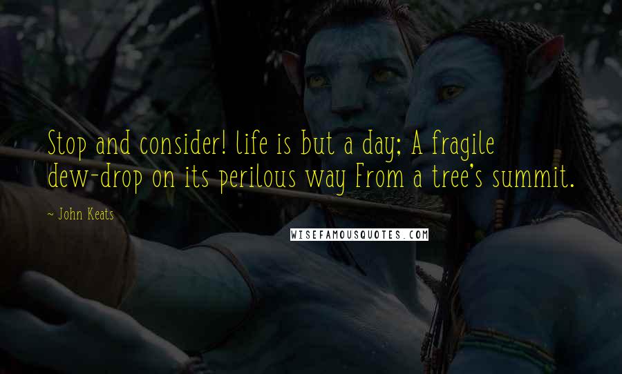 John Keats quotes: Stop and consider! life is but a day; A fragile dew-drop on its perilous way From a tree's summit.