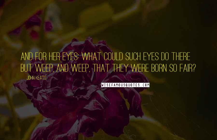 John Keats quotes: And for her eyes: what could such eyes do there But weep, and weep, that they were born so fair? John Keats quotes: And for her eyes: what could such eyes do there But weep, and weep, that they were born so fair?