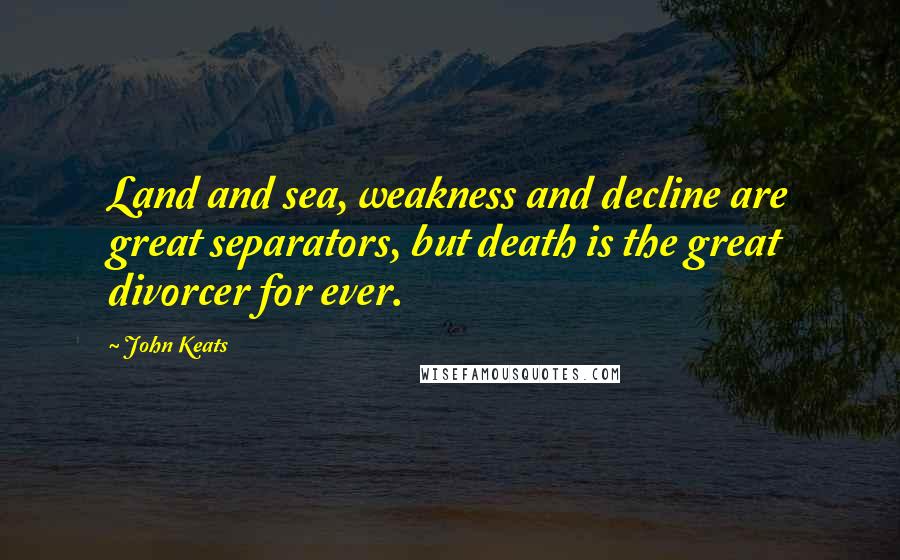 John Keats quotes: Land and sea, weakness and decline are great separators, but death is the great divorcer for ever. John Keats quotes: Land and sea, weakness and decline are great separators, but death is the great divorcer for ever.