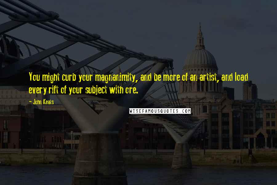 John Keats quotes: You might curb your magnanimity, and be more of an artist, and load every rift of your subject with ore.