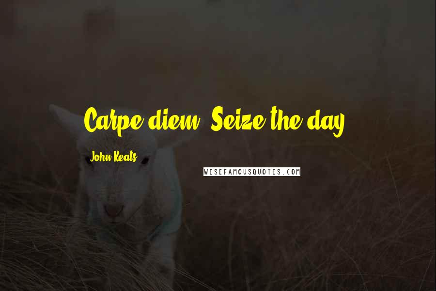 John Keats quotes: Carpe diem. Seize the day.