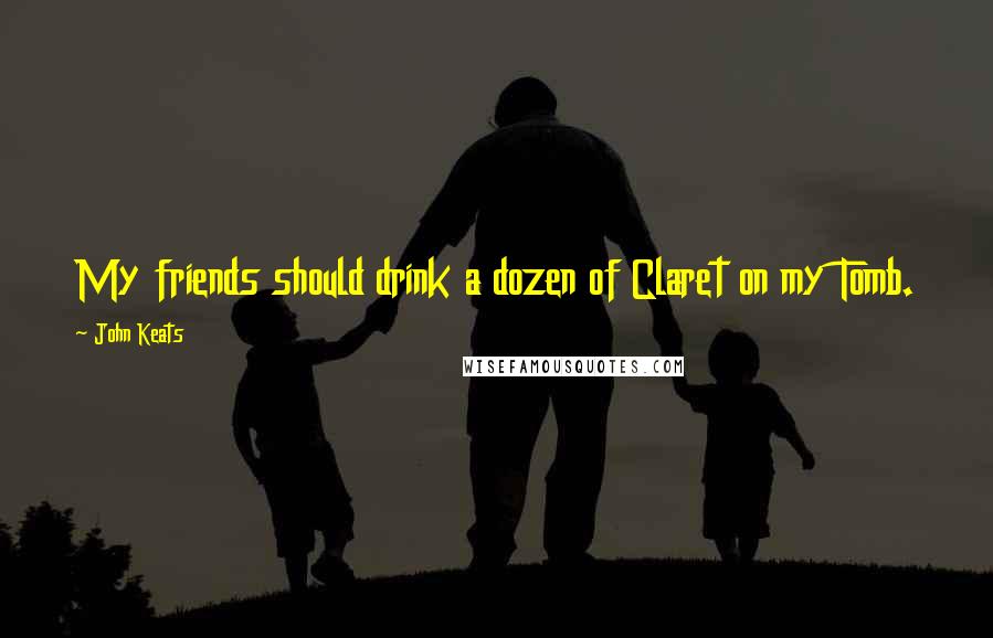 John Keats quotes: My friends should drink a dozen of Claret on my Tomb.