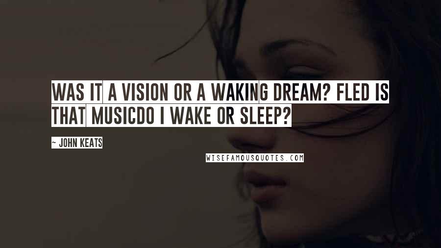 John Keats quotes: Was it a vision or a waking dream? Fled is that musicdo I wake or sleep?
