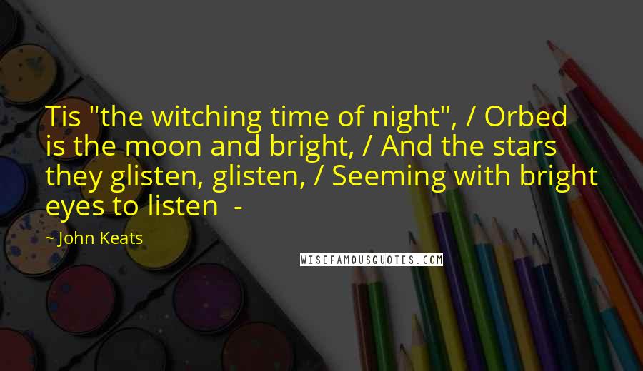 John Keats quotes: Tis "the witching time of night", / Orbed is the moon and bright, / And the stars they glisten, glisten, / Seeming with bright eyes to listen - John Keats quotes: Tis "the witching time of night", / Orbed is the moon and bright, / And the stars they glisten, glisten, / Seeming with bright eyes to listen -