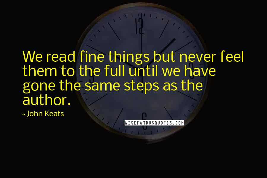 John Keats quotes: We read fine things but never feel them to the full until we have gone the same steps as the author. John Keats quotes: We read fine things but never feel them to the full until we have gone the same steps as the author.