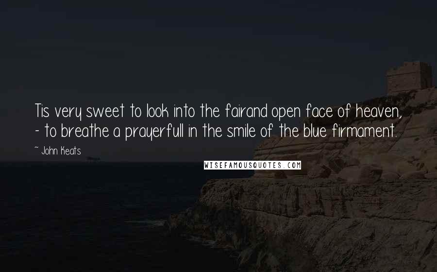 John Keats quotes: Tis very sweet to look into the fairand open face of heaven, - to breathe a prayerfull in the smile of the blue firmament. John Keats quotes: Tis very sweet to look into the fairand open face of heaven, - to breathe a prayerfull in the smile of the blue firmament.