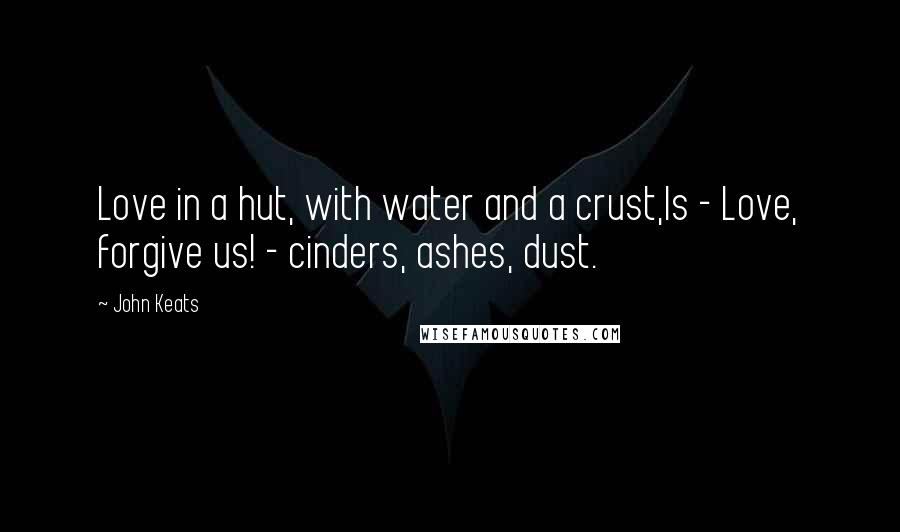 John Keats quotes: Love in a hut, with water and a crust,Is - Love, forgive us! - cinders, ashes, dust.