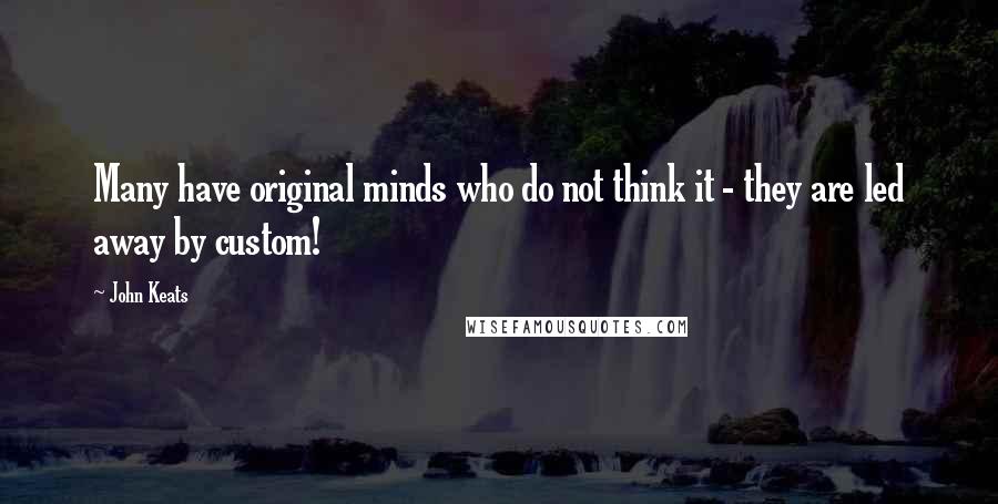 John Keats quotes: Many have original minds who do not think it - they are led away by custom! John Keats quotes: Many have original minds who do not think it - they are led away by custom!