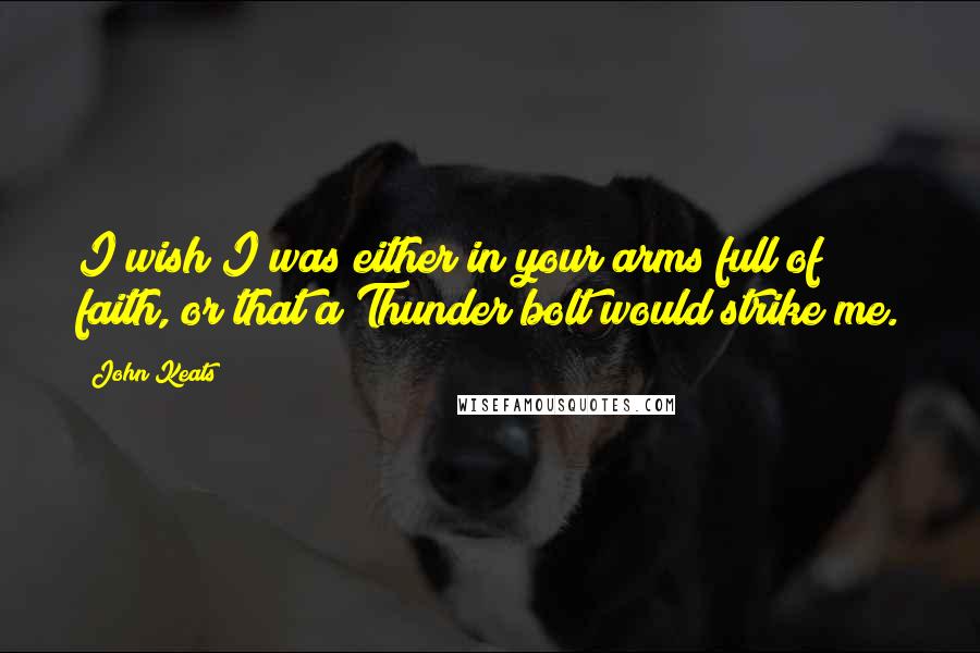 John Keats quotes: I wish I was either in your arms full of faith, or that a Thunder bolt would strike me.