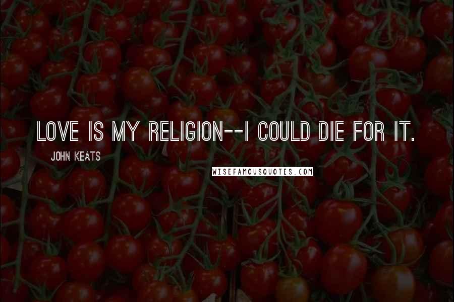 John Keats quotes: Love is my religion--I could die for it. John Keats quotes: Love is my religion--I could die for it.