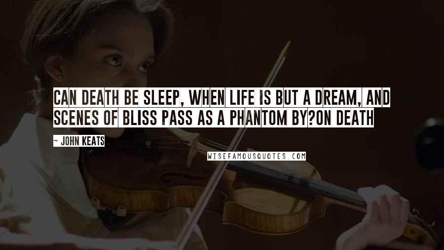John Keats quotes: Can death be sleep, when life is but a dream, And scenes of bliss pass as a phantom by?On death