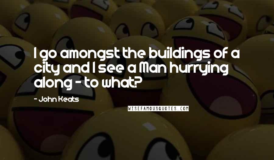 John Keats quotes: I go amongst the buildings of a city and I see a Man hurrying along - to what?