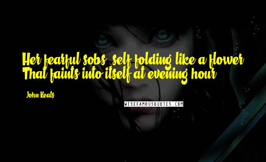 John Keats quotes: Her fearful sobs, self-folding like a flower That faints into itself at evening hour: John Keats quotes: Her fearful sobs, self-folding like a flower That faints into itself at evening hour: