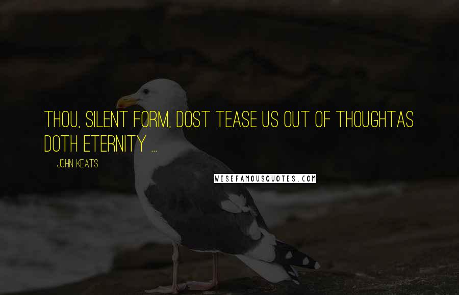 John Keats quotes: Thou, silent form, dost tease us out of thoughtAs doth eternity ...