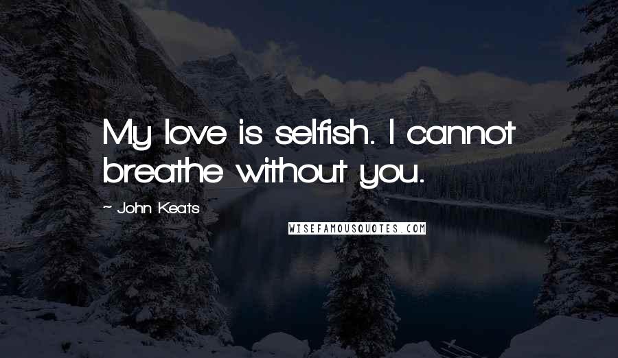 John Keats quotes: My love is selfish. I cannot breathe without you. John Keats quotes: My love is selfish. I cannot breathe without you.