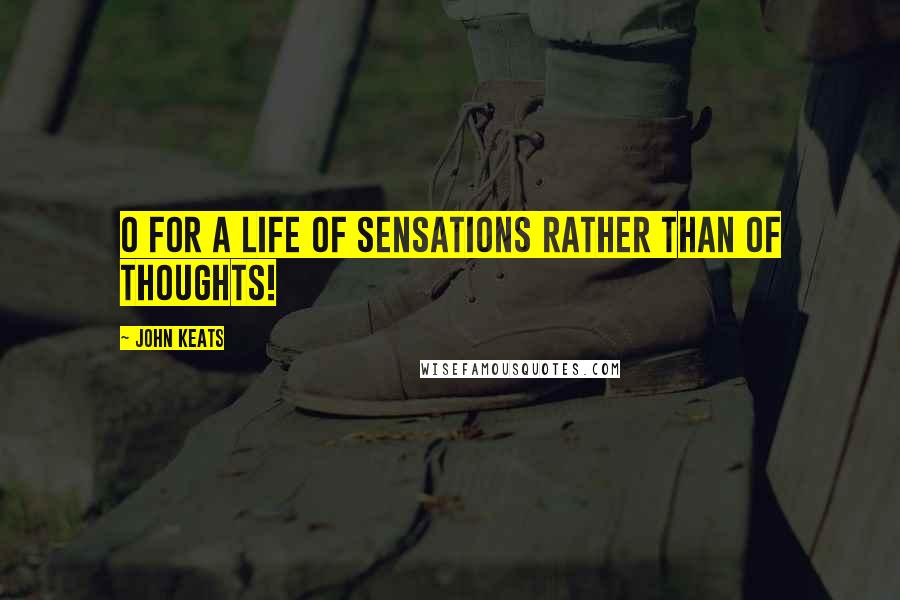 John Keats quotes: O for a life of Sensations rather than of Thoughts!