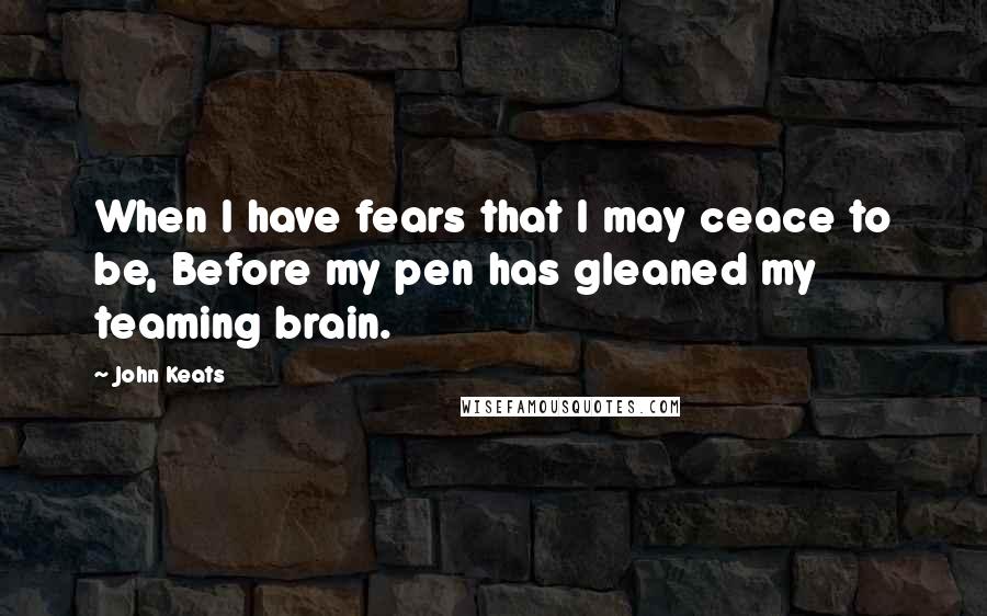 John Keats quotes: When I have fears that I may ceace to be, Before my pen has gleaned my teaming brain.