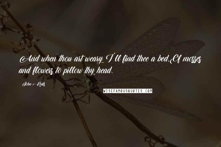 John Keats quotes: And when thou art weary I'll find thee a bed,Of mosses and flowers to pillow thy head. John Keats quotes: And when thou art weary I'll find thee a bed,Of mosses and flowers to pillow thy head.