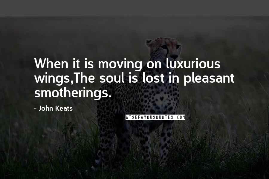 John Keats quotes: When it is moving on luxurious wings,The soul is lost in pleasant smotherings.