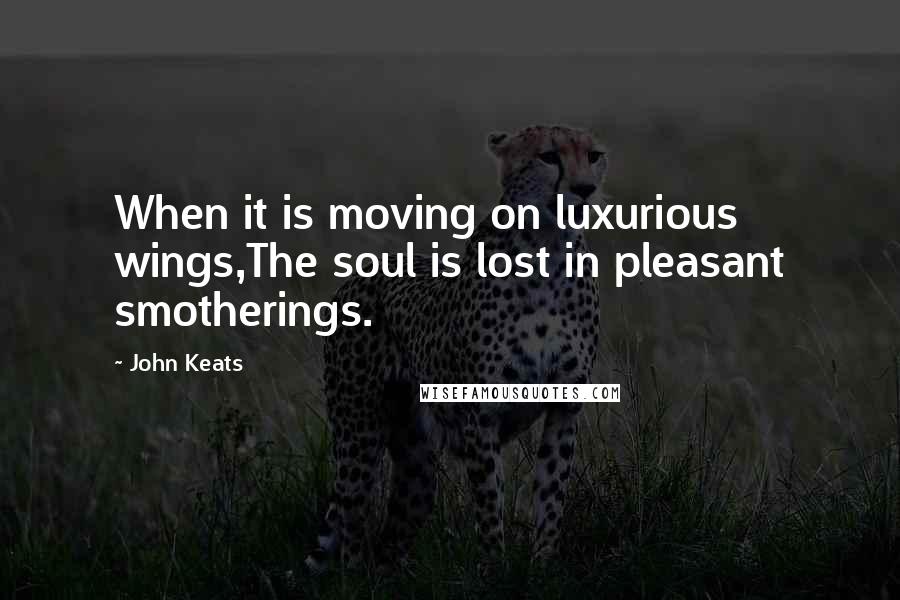 John Keats quotes: When it is moving on luxurious wings,The soul is lost in pleasant smotherings. John Keats quotes: When it is moving on luxurious wings,The soul is lost in pleasant smotherings.