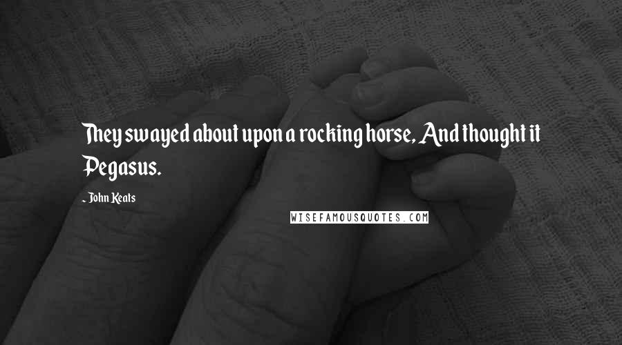 John Keats quotes: They swayed about upon a rocking horse, And thought it Pegasus.