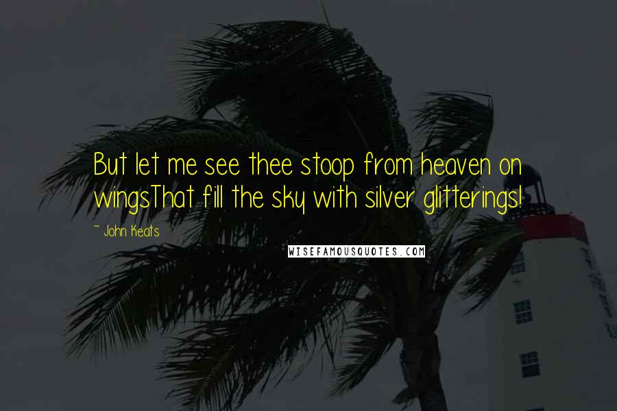 John Keats quotes: But let me see thee stoop from heaven on wingsThat fill the sky with silver glitterings!