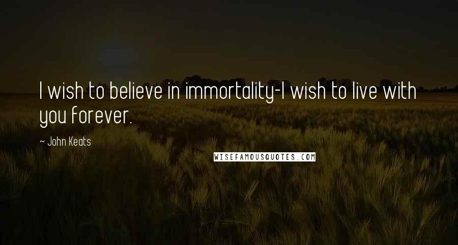 John Keats quotes: I wish to believe in immortality-I wish to live with you forever.