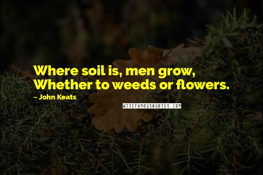 John Keats quotes: Where soil is, men grow, Whether to weeds or flowers.