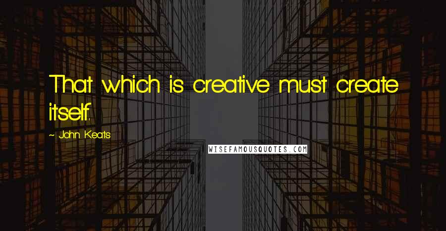 John Keats quotes: That which is creative must create itself.