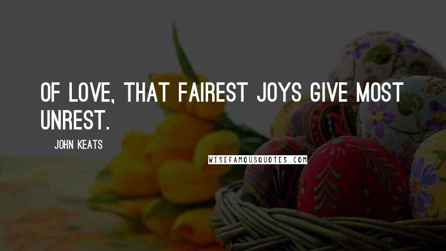 John Keats quotes: Of love, that fairest joys give most unrest.