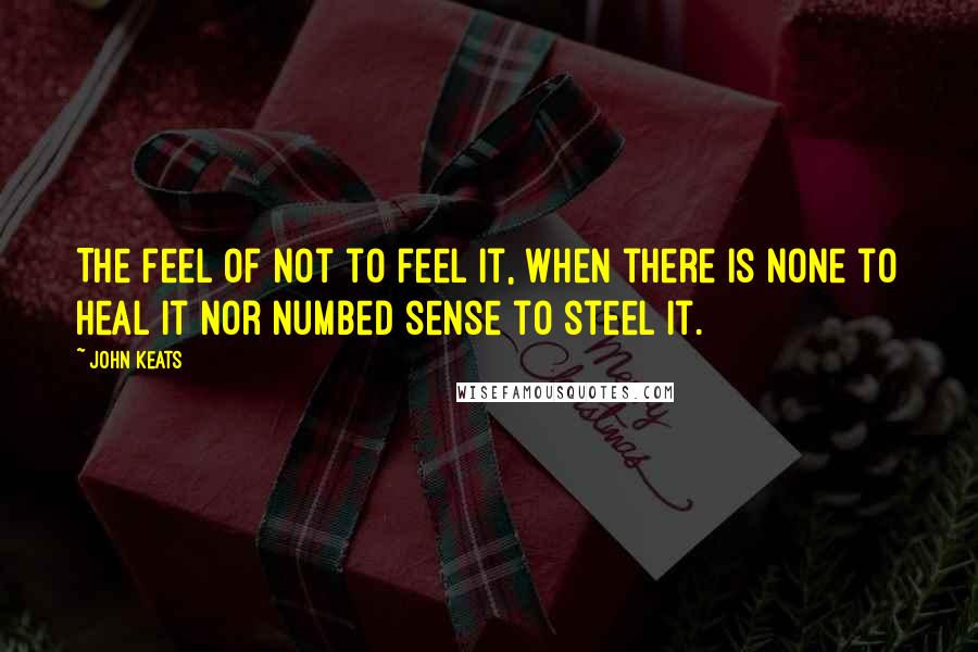 John Keats quotes: The feel of not to feel it, When there is none to heal it Nor numbed sense to steel it.
