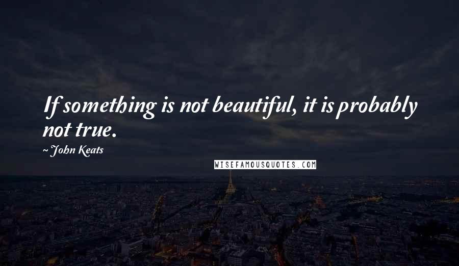John Keats quotes: If something is not beautiful, it is probably not true.