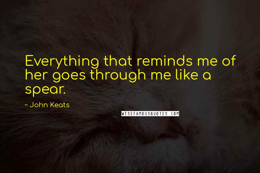 John Keats quotes: Everything that reminds me of her goes through me like a spear. John Keats quotes: Everything that reminds me of her goes through me like a spear.