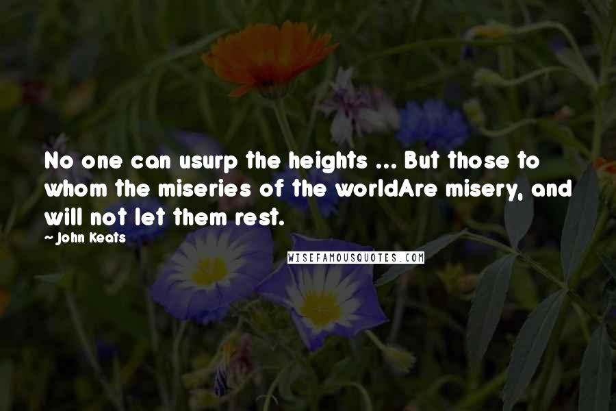 John Keats quotes: No one can usurp the heights ... But those to whom the miseries of the worldAre misery, and will not let them rest. John Keats quotes: No one can usurp the heights ... But those to whom the miseries of the worldAre misery, and will not let them rest.