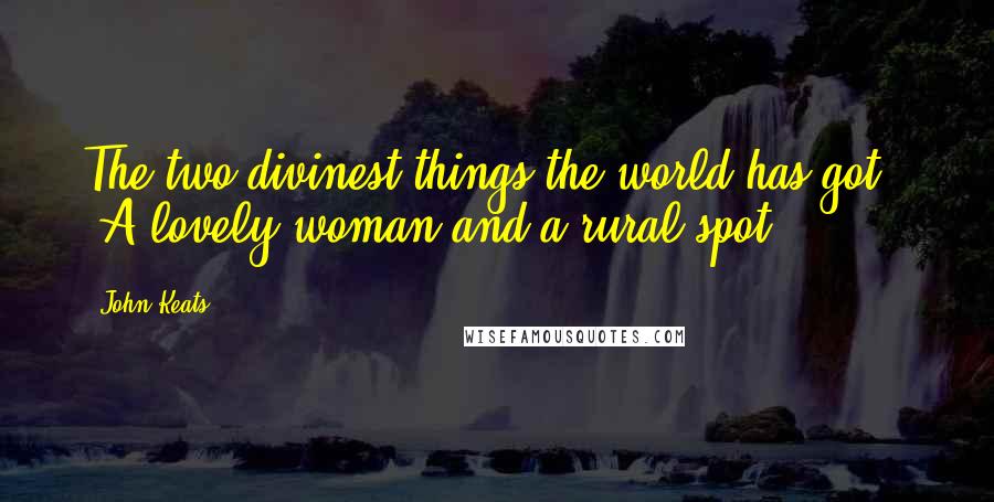 John Keats quotes: The two divinest things the world has got - A lovely woman and a rural spot. John Keats quotes: The two divinest things the world has got - A lovely woman and a rural spot.