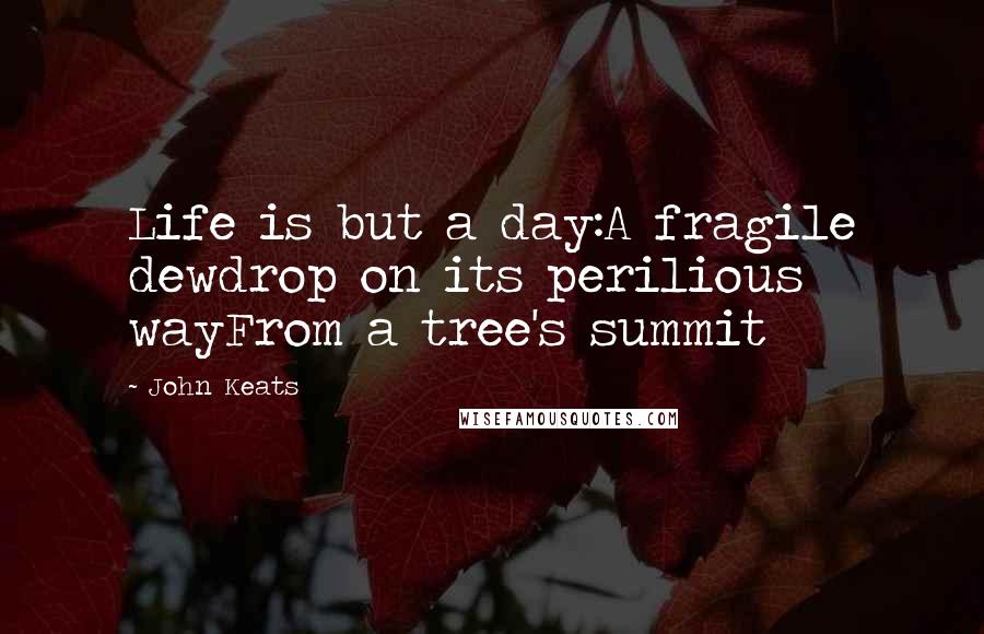 John Keats quotes: Life is but a day:A fragile dewdrop on its perilious wayFrom a tree's summit