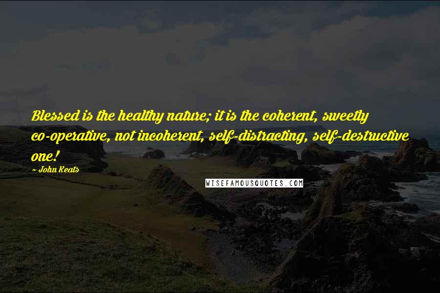 John Keats quotes: Blessed is the healthy nature; it is the coherent, sweetly co-operative, not incoherent, self-distracting, self-destructive one!