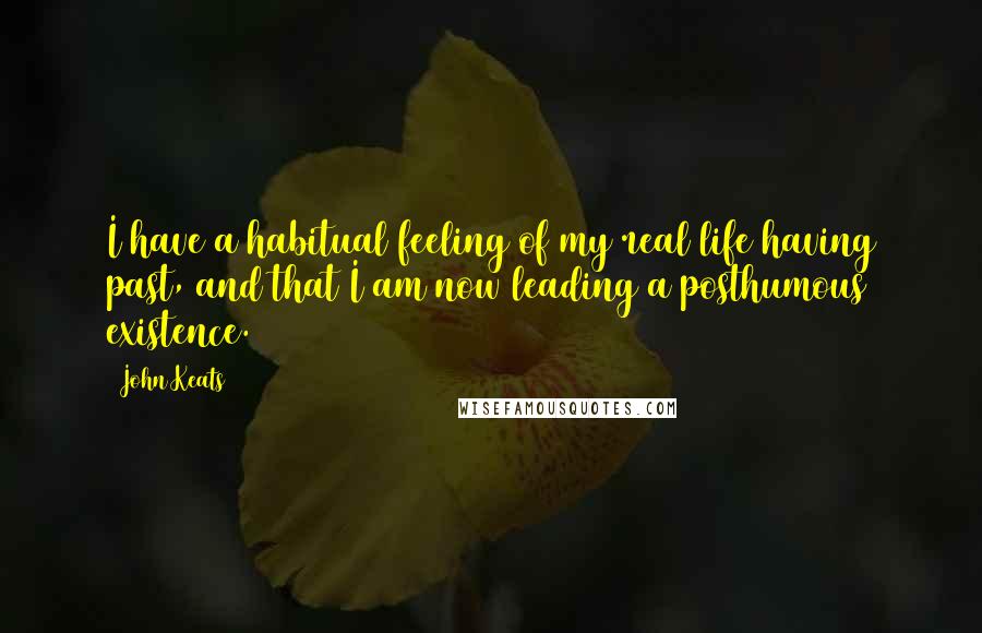 John Keats quotes: I have a habitual feeling of my real life having past, and that I am now leading a posthumous existence.