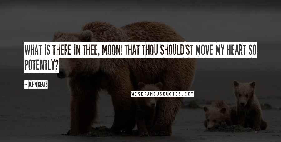 John Keats quotes: What is there in thee, Moon! That thou should'st move My heart so potently? John Keats quotes: What is there in thee, Moon! That thou should'st move My heart so potently?