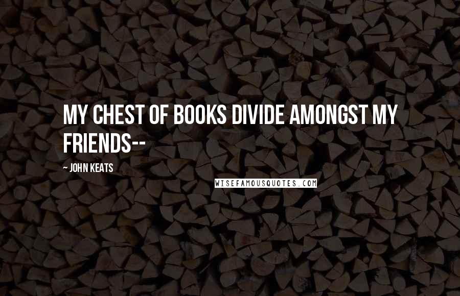 John Keats quotes: My chest of books divide amongst my friends--