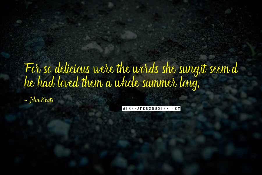 John Keats quotes: For so delicious were the words she sung,it seem'd he had loved them a whole summer long.