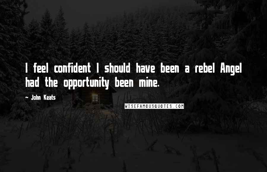 John Keats quotes: I feel confident I should have been a rebel Angel had the opportunity been mine. John Keats quotes: I feel confident I should have been a rebel Angel had the opportunity been mine.