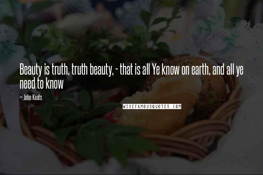 John Keats quotes: Beauty is truth, truth beauty, - that is all Ye know on earth, and all ye need to know John Keats quotes: Beauty is truth, truth beauty, - that is all Ye know on earth, and all ye need to know
