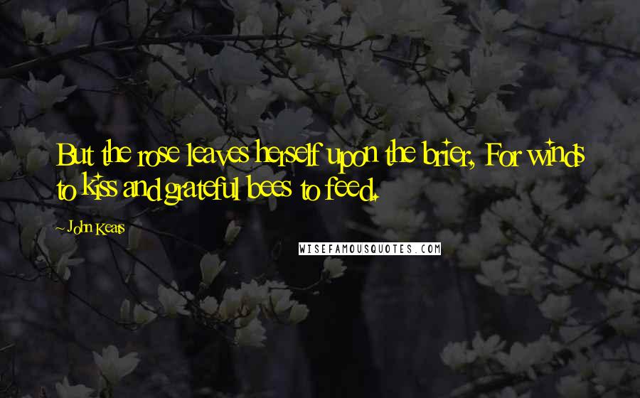 John Keats quotes: But the rose leaves herself upon the brier, For winds to kiss and grateful bees to feed. John Keats quotes: But the rose leaves herself upon the brier, For winds to kiss and grateful bees to feed.