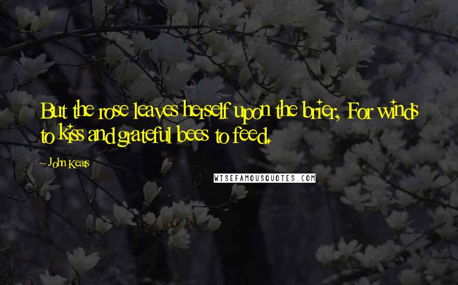 John Keats quotes: But the rose leaves herself upon the brier, For winds to kiss and grateful bees to feed.