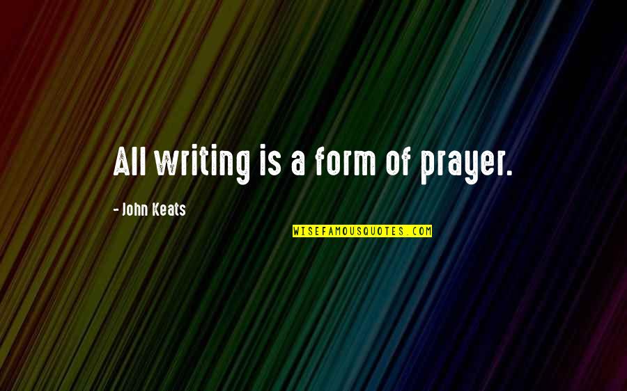 John Keats Quotes By John Keats: All writing is a form of prayer.