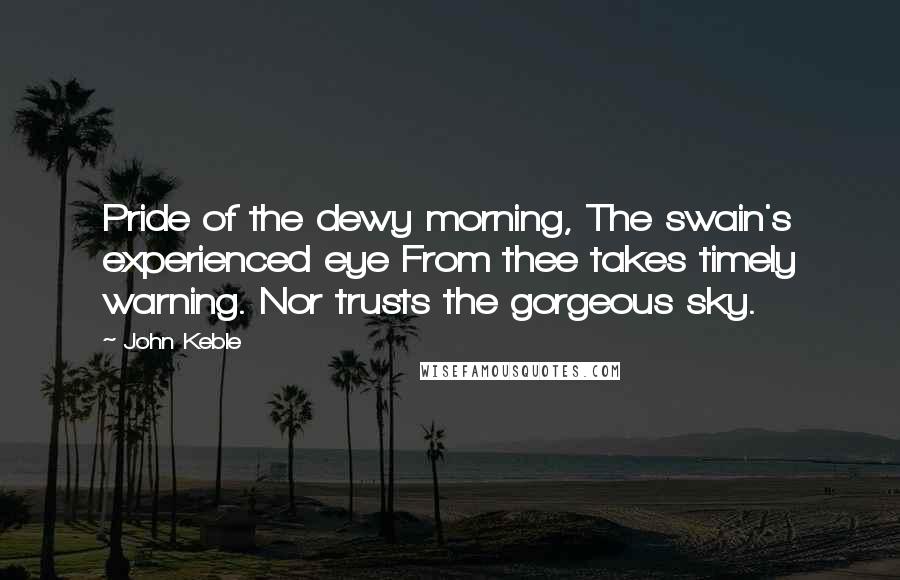 John Keble quotes: Pride of the dewy morning, The swain's experienced eye From thee takes timely warning. Nor trusts the gorgeous sky.