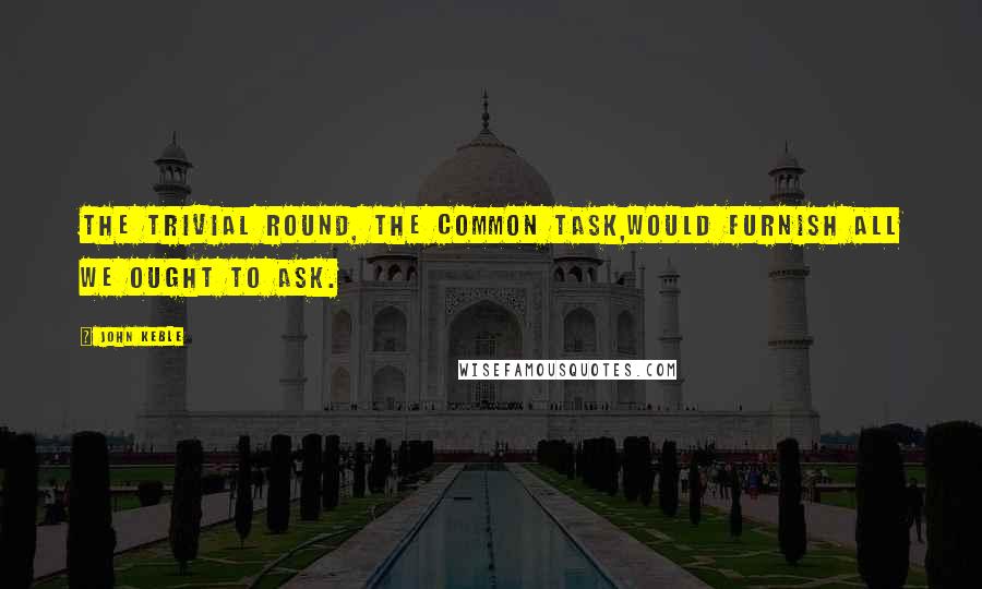 John Keble quotes: The trivial round, the common task,Would furnish all we ought to ask.