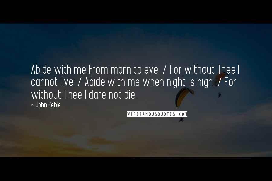 John Keble quotes: Abide with me from morn to eve, / For without Thee I cannot live: / Abide with me when night is nigh. / For without Thee I dare not die. John Keble quotes: Abide with me from morn to eve, / For without Thee I cannot live: / Abide with me when night is nigh. / For without Thee I dare not die.