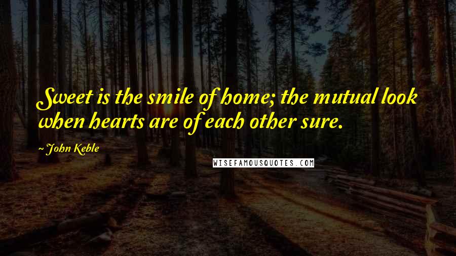 John Keble quotes: Sweet is the smile of home; the mutual look when hearts are of each other sure.